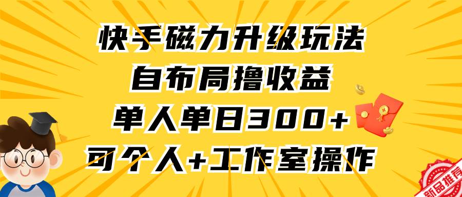 快手磁力升级玩法，自布局撸收益，单人单日300+，个人工作室均可操作-