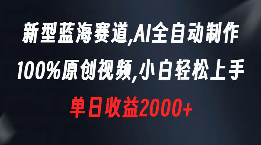 新型蓝海赛道，AI全自动制作，100%原创视频，小白轻松上手，单日收益2000+-