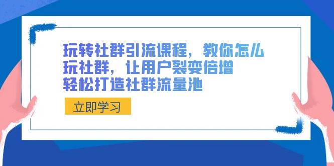 玩转社群 引流课程，教你怎么玩社群，让用户裂变倍增，轻松打造社群流量池-