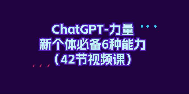 ChatGPT-力量 新个体必备6种能力（42节视频课）-