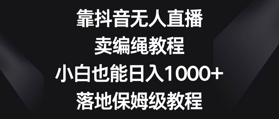 靠抖音无人直播，卖编绳教程，小白也能日入1000+，落地保姆级教程-