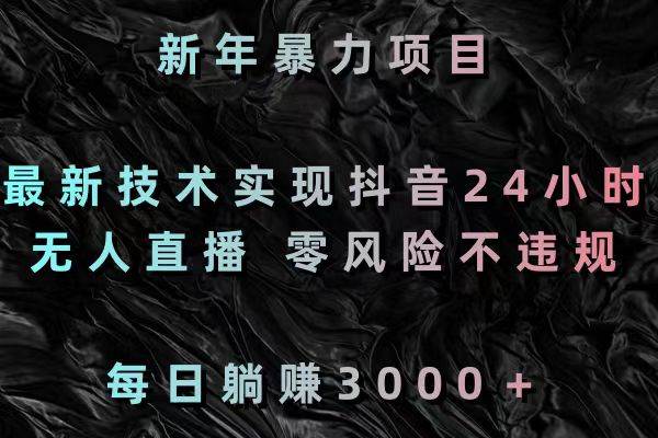 新年暴力项目，最新技术实现抖音24小时无人直播 零风险不违规 每日躺赚3000-