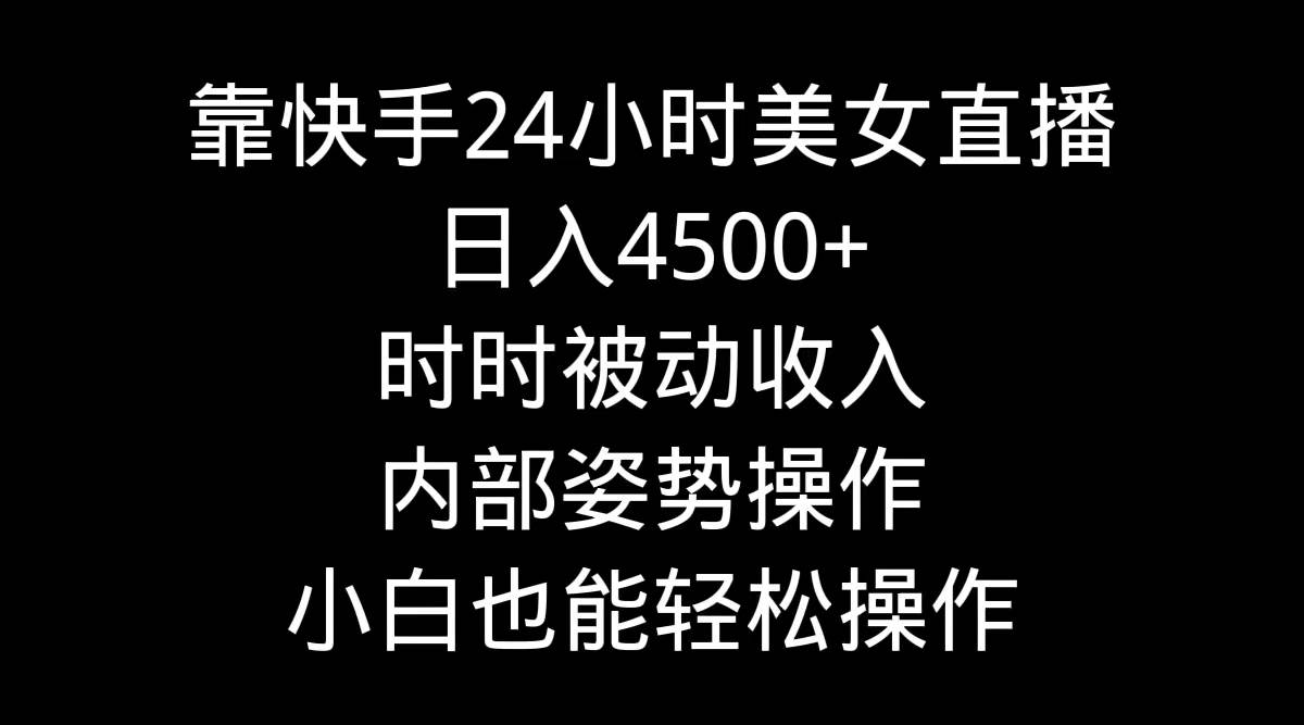 靠快手24小时美女直播，日入4500+，时时被动收入，内部姿势操作，小白也…-