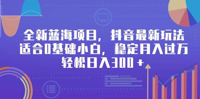 全新蓝海项目，抖音最新玩法，适合0基础小白，稳定月入过万，轻松日入300＋-