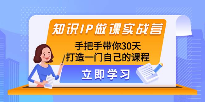 知识IP做课实战营，手把手带你30天打造一门自己的课程-