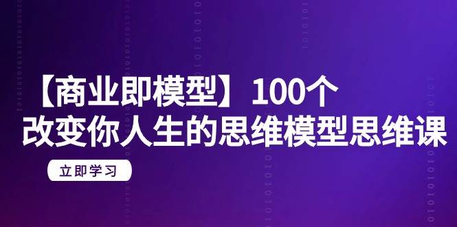 【商业 即模型】100个-改变你人生的思维模型思维课-20节-无水印-