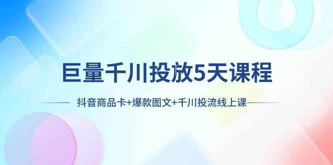 巨量千川投放5天课程：抖音商品卡+爆款图文+千川投流线上课-