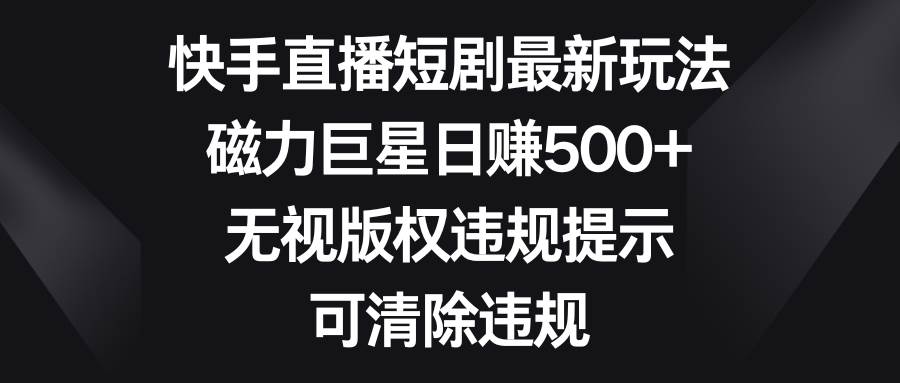 快手直播短剧最新玩法，磁力巨星日赚500+，无视版权违规提示，可清除违规-