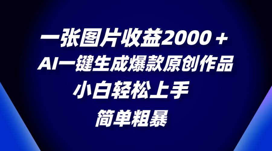 一张图片收益2000＋，AI一键生成爆款原创作品，简单粗暴，小白轻松上手-