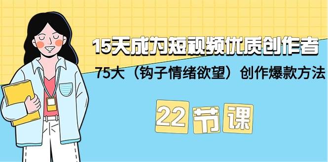 15天成为短视频-优质创作者+75大（钩子-情绪欲望）创作爆款方法-22节课-