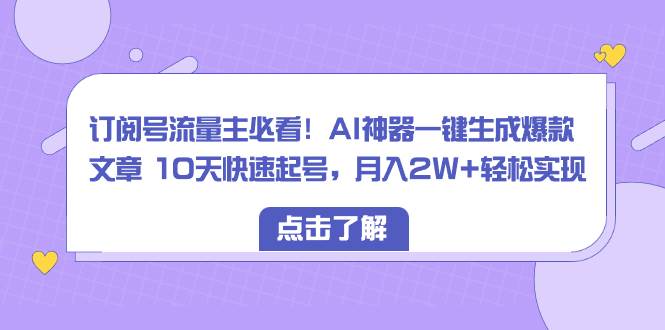 订阅号流量主必看！AI神器一键生成爆款文章 10天快速起号，月入2W+轻松实现-