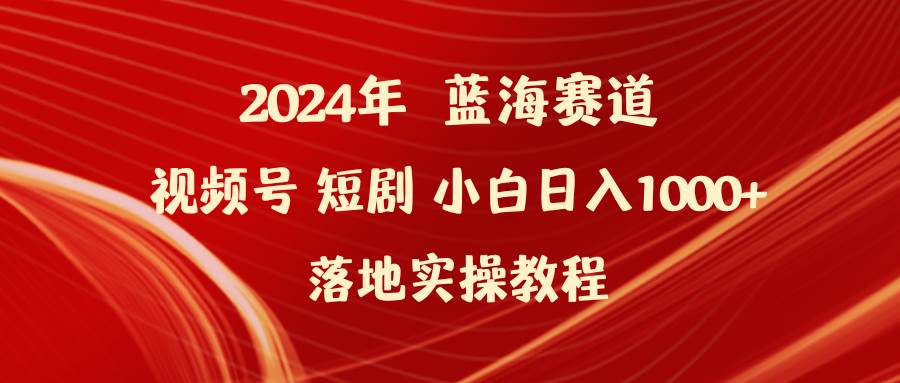 2024年蓝海赛道视频号短剧 小白日入1000+落地实操教程-