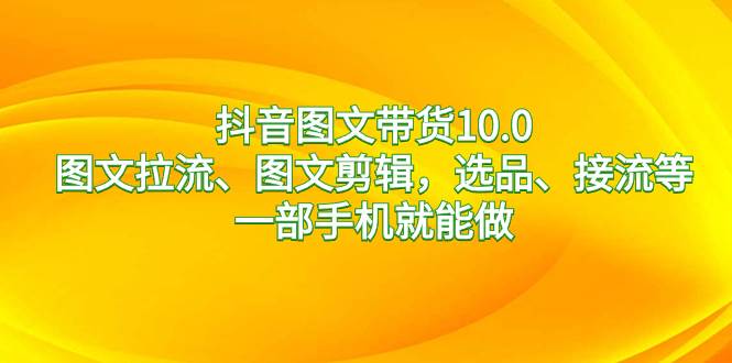 抖音图文带货10.0，图文拉流、图文剪辑，选品、接流等，一部手机就能做-