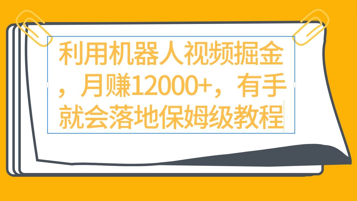 利用机器人视频掘金月赚12000+，有手就会落地保姆级教程-