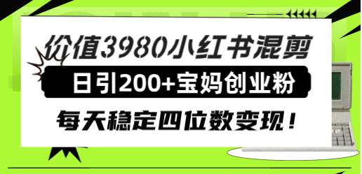 价值3980小红书混剪日引200+宝妈创业粉，每天稳定四位数变现！-