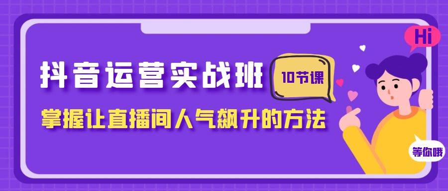 抖音运营实战班，掌握让直播间人气飙升的方法（10节课）-