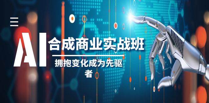 AI-合成商业实操班，拥抱变化成为先驱者（19节课）-