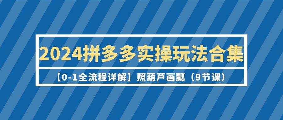 2024拼多多实操玩法合集【0-1全流程详解】照葫芦画瓢（9节课）-