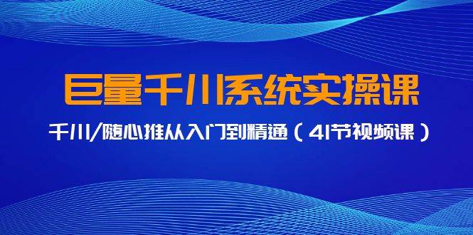 巨量千川系统实操课，千川/随心推从入门到精通（41节视频课）-