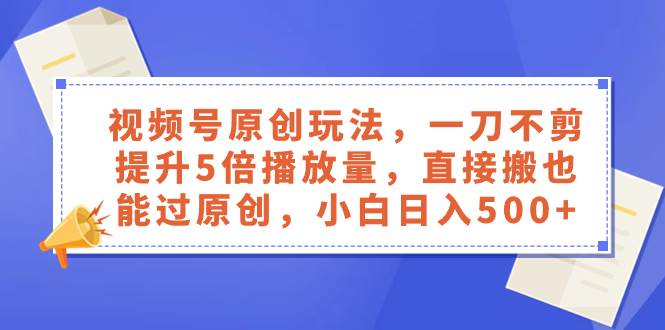 视频号原创玩法，一刀不剪提升5倍播放量，直接搬也能过原创，小白日入500+-