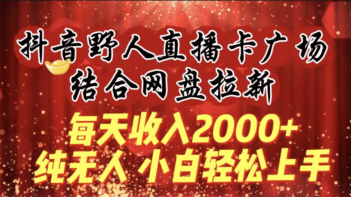 每天收入2000+，抖音野人直播卡广场，结合网盘拉新，纯无人，小白轻松上手-