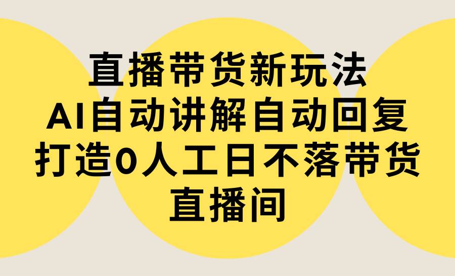 直播带货新玩法，AI自动讲解自动回复 打造0人工日不落带货直播间-教程+软件-