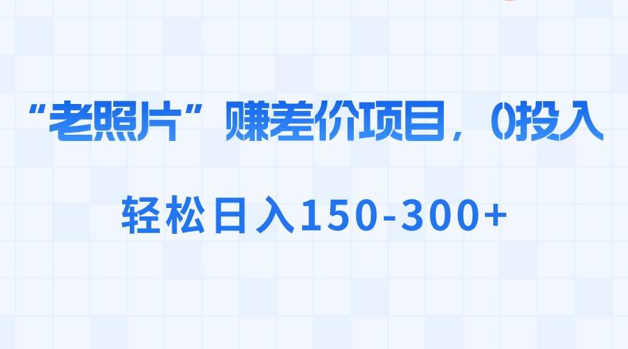 “老照片”赚差价，0投入，轻松日入150-300+-