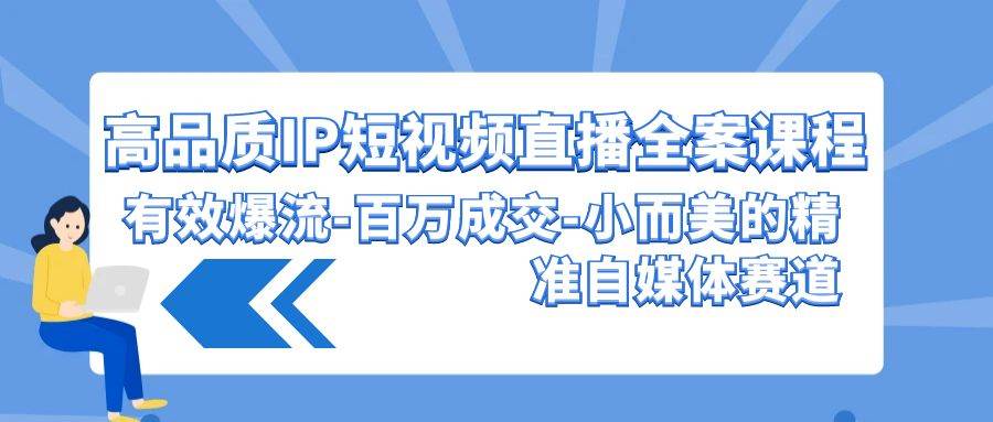 高品质 IP短视频直播-全案课程，有效爆流-百万成交-小而美的精准自媒体赛道-