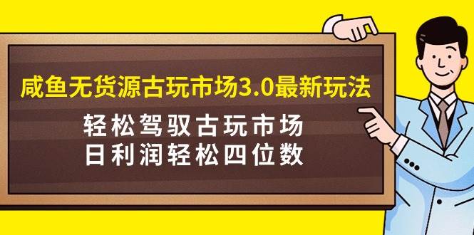 咸鱼无货源古玩市场3.0最新玩法，轻松驾驭古玩市场，日利润轻松四位数！…-