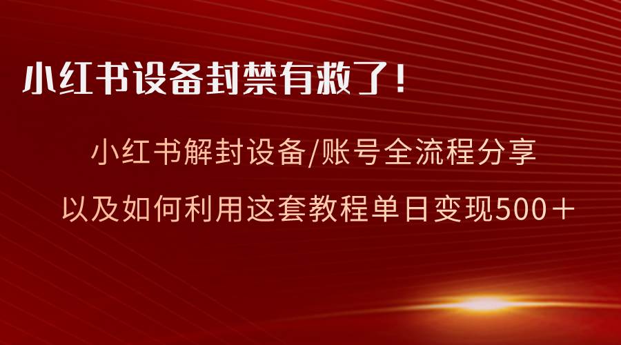 小红书设备及账号解封全流程分享，亲测有效，以及如何利用教程变现-