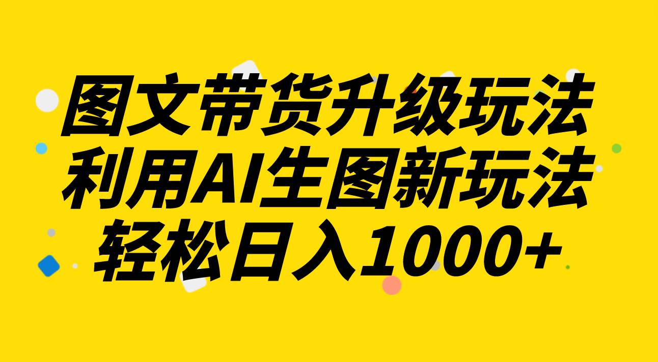 图文带货升级玩法2.0分享，利用AI生图新玩法，每天半小时轻松日入1000+-