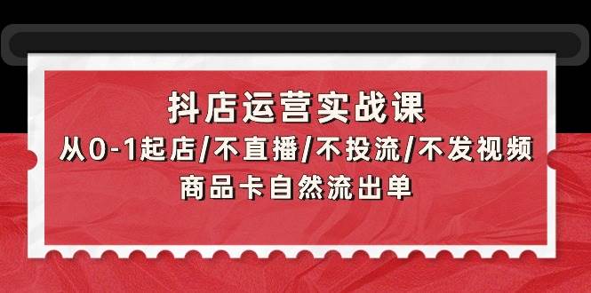 抖店运营实战课：从0-1起店/不直播/不投流/不发视频/商品卡自然流出单-