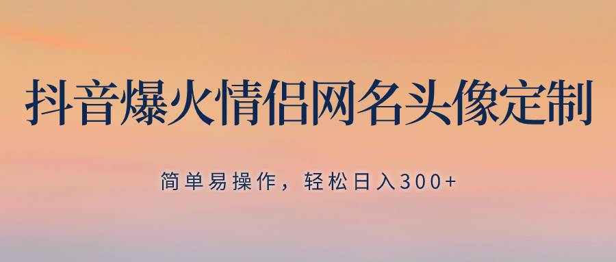 抖音爆火情侣网名头像定制，简单易操作，轻松日入300+，无需养号-