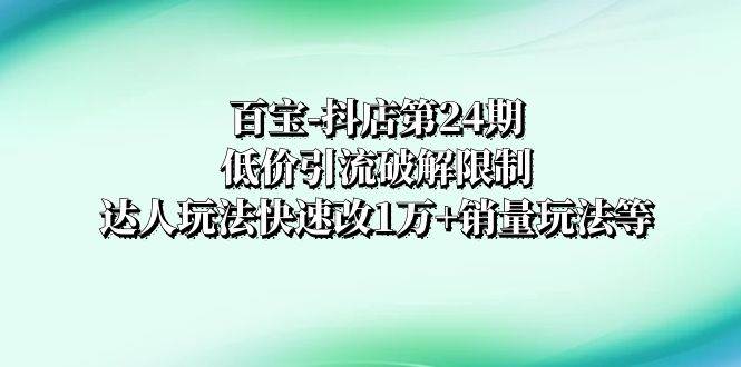 百宝-抖店第24期：低价引流破解限制，达人玩法快速改1万+销量玩法等-