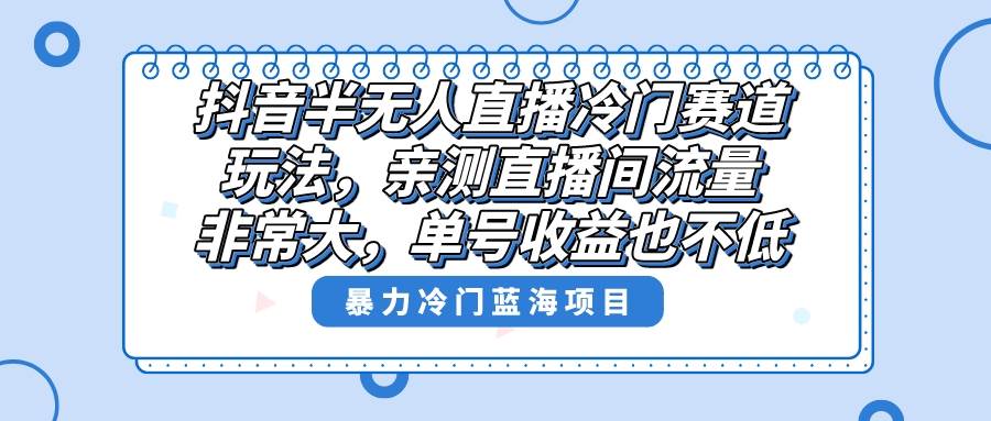 抖音半无人直播冷门赛道玩法，直播间流量非常大，单号收益也不低！-