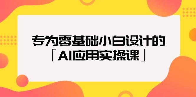 专为零基础小白设计的「AI应用实操课」-