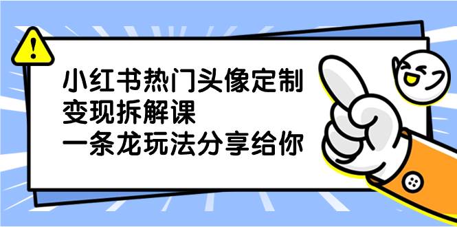 小红书热门头像定制变现拆解课，一条龙玩法分享给你-