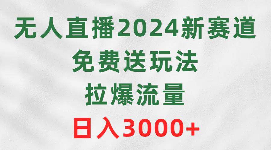 无人直播2024新赛道，免费送玩法，拉爆流量，日入3000+-