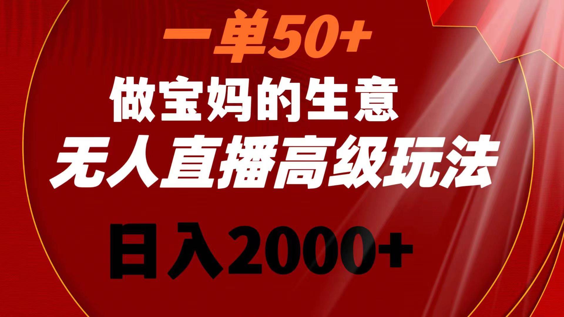 一单50+做宝妈的生意 无人直播高级玩法 日入2000+-