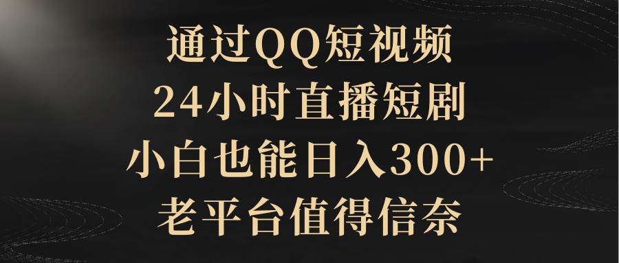 通过QQ短视频、24小时直播短剧，小白也能日入300+，老平台值得信赖-