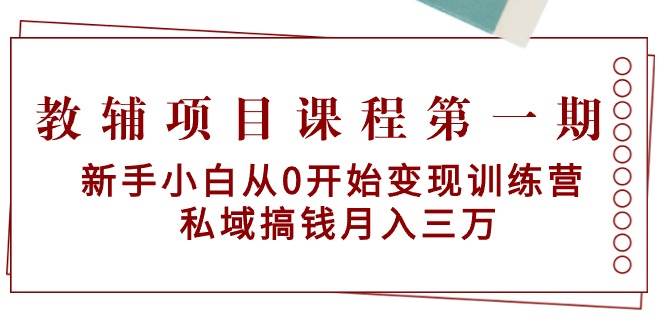 教辅项目课程第一期：新手小白从0开始变现训练营  私域搞钱月入三万-