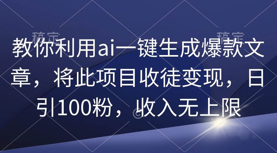 教你利用ai一键生成爆款文章，将此项目收徒变现，日引100粉，收入无上限-