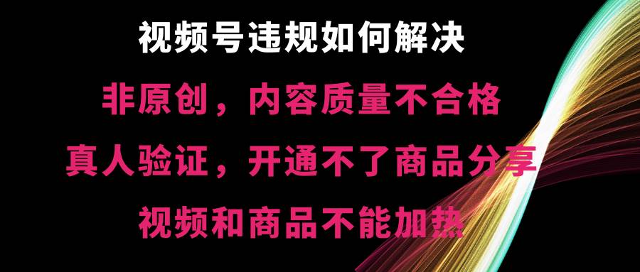 视频号【非原创，内容质量不合格，真人验证，开通不了商品分享功能，视频和商品不能加热】违规如何解决-