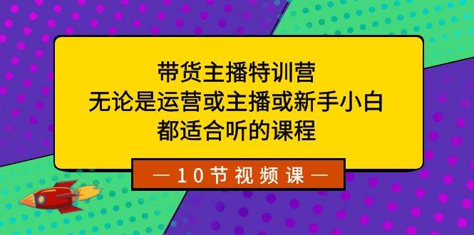 带货主播特训营：无论是运营或主播或新手小白，都适合听的课程-