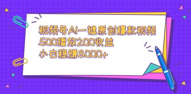 视频号AI一键原创爆款视频，500播放200收益，小白稳赚8000+-