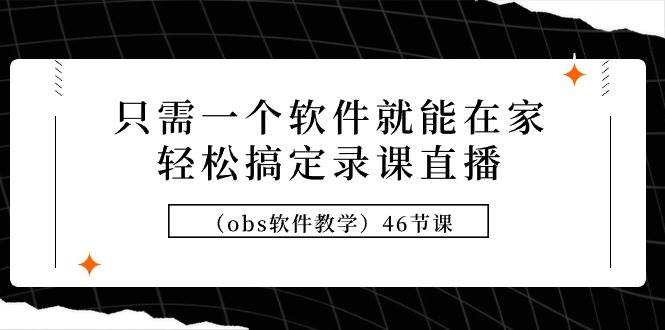 只需一个软件就能在家轻松搞定录课直播（obs软件教学）46节课-