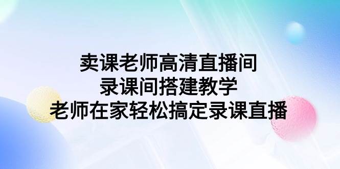 卖课老师高清直播间 录课间搭建教学，老师在家轻松搞定录课直播-