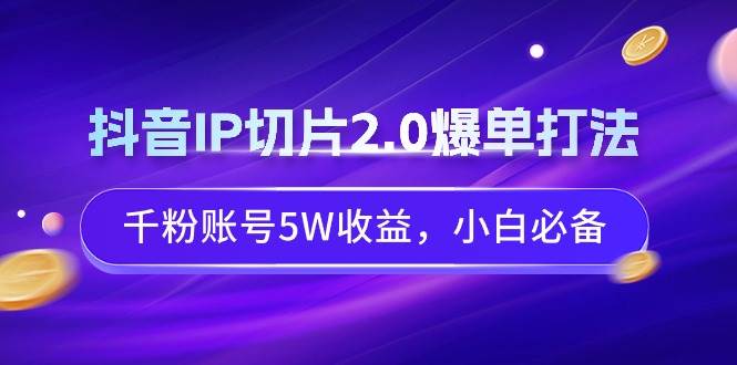 抖音IP切片2.0爆单打法，千粉账号5W收益，小白必备-