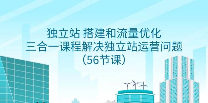 独立站 搭建和流量优化，三合一课程解决独立站运营问题（56节课）-