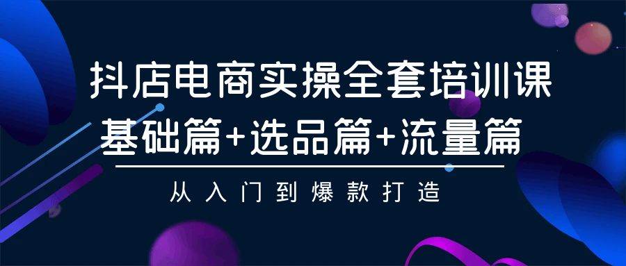 抖店电商实操全套培训课：基础篇+选品篇+流量篇，从入门到爆款打造-